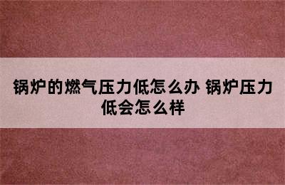 锅炉的燃气压力低怎么办 锅炉压力低会怎么样